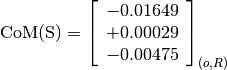 \text{CoM(S)} = \left[
                \begin{array}{c}
                  -0.01649 \\
                  +0.00029 \\
                  -0.00475
                \end{array}
                \right]_{(o, R)}