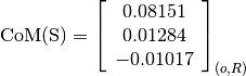 \text{CoM(S)} = \left[
                \begin{array}{c}
                  0.08151\\
                  0.01284\\
                  -0.01017
                \end{array}
                \right]_{(o, R)}