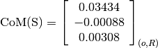 \text{CoM(S)} = \left[
                \begin{array}{c}
                  0.03434\\
                  -0.00088\\
                  0.00308
                \end{array}
                \right]_{(o, R)}