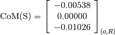 \text{CoM(S)} = \left[
                \begin{array}{c}
                  -0.00538 \\
                  0.00000 \\
                  -0.01026
                \end{array}
                \right]_{(o, R)}