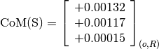 \text{CoM(S)} = \left[\begin{array}{c}
+0.00132 \\
+0.00117 \\
+0.00015
\end{array} \right]_{(o, R)}