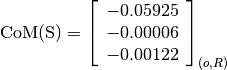 \text{CoM(S)} = \left[\begin{array}{c}
-0.05925 \\
-0.00006 \\
-0.00122
\end{array} \right]_{(o, R)}