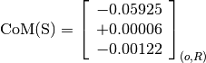 \text{CoM(S)} = \left[\begin{array}{c}
-0.05925 \\
+0.00006 \\
-0.00122
\end{array} \right]_{(o, R)}