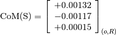 \text{CoM(S)} = \left[\begin{array}{c}
+0.00132 \\
-0.00117 \\
+0.00015
\end{array} \right]_{(o, R)}