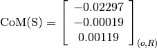 \text{CoM(S)} = \left[
                \begin{array}{c}
                  -0.02297\\
                  -0.00019\\
                  0.00119
                \end{array}
                \right]_{(o, R)}