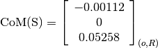 \text{CoM(S)} = \left[
                \begin{array}{c}
                  -0.00112\\
                  0\\
                  0.05258
                \end{array}
                \right]_{(o, R)}