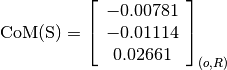 \text{CoM(S)} = \left[
                \begin{array}{c}
                  -0.00781\\
                  -0.01114\\
                  0.02661
                \end{array}
                \right]_{(o, R)}