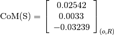 \text{CoM(S)} = \left[
                \begin{array}{c}
                  0.02542\\
                  0.0033\\
                  -0.03239
                \end{array}
                \right]_{(o, R)}