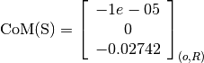 \text{CoM(S)} = \left[
                \begin{array}{c}
                  -1e-05\\
                  0\\
                  -0.02742
                \end{array}
                \right]_{(o, R)}