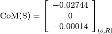 \text{CoM(S)} = \left[
                \begin{array}{c}
                  -0.02744\\
                  0\\
                  -0.00014
                \end{array}
                \right]_{(o, R)}