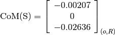 \text{CoM(S)} = \left[
                \begin{array}{c}
                  -0.00207\\
                  0\\
                  -0.02636
                \end{array}
                \right]_{(o, R)}