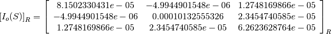 \left[I_o(S)\right]_R = \left[
                        \begin{array}{ccc}
                          8.1502330431e-05 & -4.9944901548e-06 & 1.2748169866e-05\\
                          -4.9944901548e-06 & 0.00010132555326 & 2.3454740585e-05\\
                          1.2748169866e-05 & 2.3454740585e-05 & 6.2623628764e-05\\
                        \end{array}
                        \right]_R