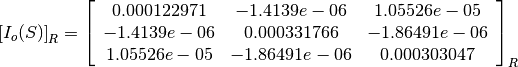 \left[I_o(S)\right]_R = \left[
                        \begin{array}{ccc}
                          0.000122971 & -1.4139e-06 & 1.05526e-05\\
                          -1.4139e-06 & 0.000331766 & -1.86491e-06\\
                          1.05526e-05 & -1.86491e-06 & 0.000303047\\
                        \end{array}
                        \right]_R