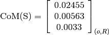 \text{CoM(S)} = \left[
                \begin{array}{c}
                  0.02455\\
                  0.00563\\
                  0.0033
                \end{array}
                \right]_{(o, R)}