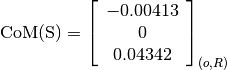 \text{CoM(S)} = \left[
                \begin{array}{c}
                  -0.00413\\
                  0\\
                  0.04342
                \end{array}
                \right]_{(o, R)}
